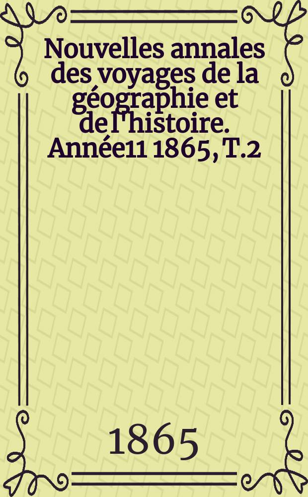 Nouvelles annales des voyages de la g&eacute;ographie et de l'histoire. Ann&eacute;e11 1865, T.2