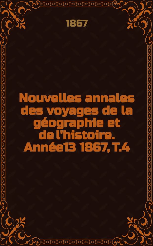 Nouvelles annales des voyages de la g&eacute;ographie et de l'histoire. Ann&eacute;e13 1867, T.4
