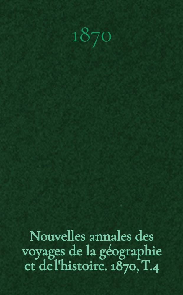 Nouvelles annales des voyages de la g&eacute;ographie et de l'histoire. 1870, T.4