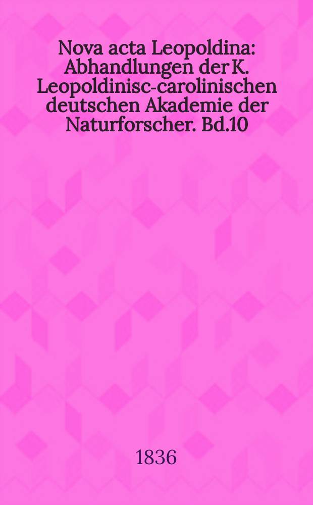 Nova acta Leopoldina : Abhandlungen der K. Leopoldinisch- carolinischen deutschen Akademie der Naturforscher. Bd.10(18), Abt.1