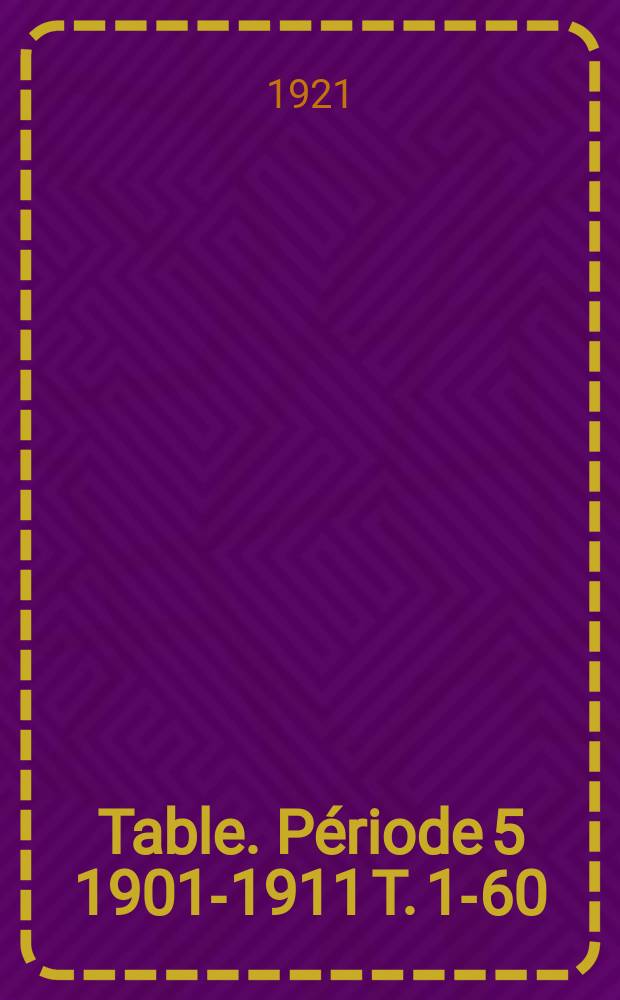 Table. P&eacute;riode 5 1901-1911 [T. 1-60]