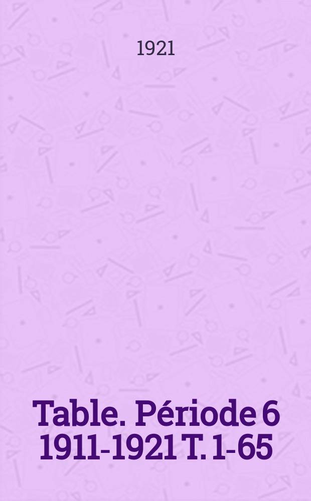 Table. Période 6 1911-1921 [T. 1-65]