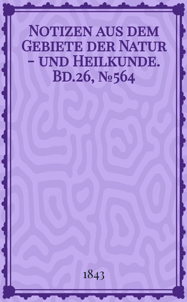 Notizen aus dem Gebiete der Natur - und Heilkunde. Bd.26, №564