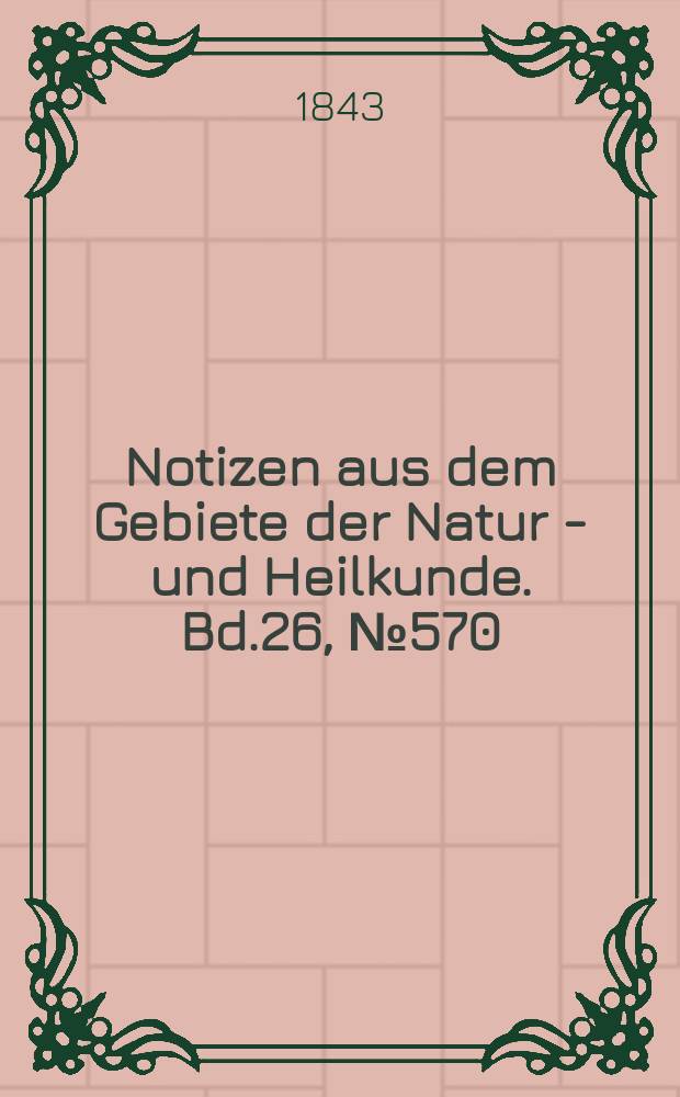 Notizen aus dem Gebiete der Natur - und Heilkunde. Bd.26, №570
