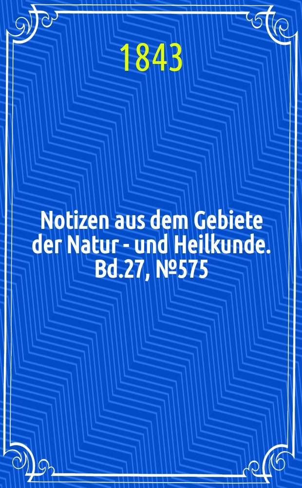 Notizen aus dem Gebiete der Natur - und Heilkunde. Bd.27, №575