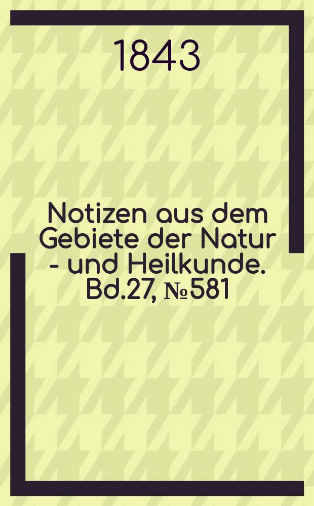 Notizen aus dem Gebiete der Natur - und Heilkunde. Bd.27, №581
