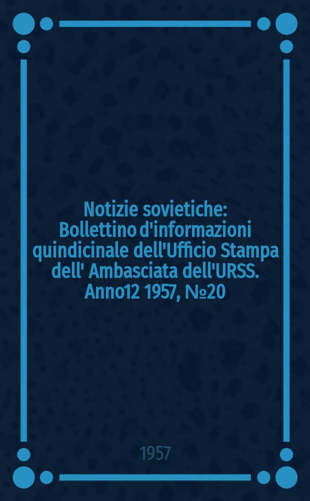 Notizie sovietiche : Bollettino d'informazioni quindicinale dell'Ufficio Stampa dell' Ambasciata dell'URSS. Anno12 1957, №20
