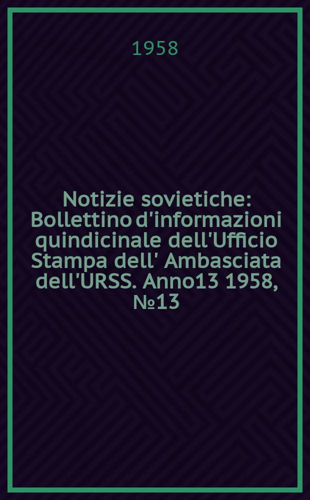 Notizie sovietiche : Bollettino d'informazioni quindicinale dell'Ufficio Stampa dell' Ambasciata dell'URSS. Anno13 1958, №13