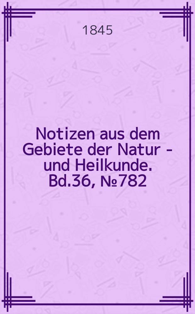 Notizen aus dem Gebiete der Natur - und Heilkunde. Bd.36, №782