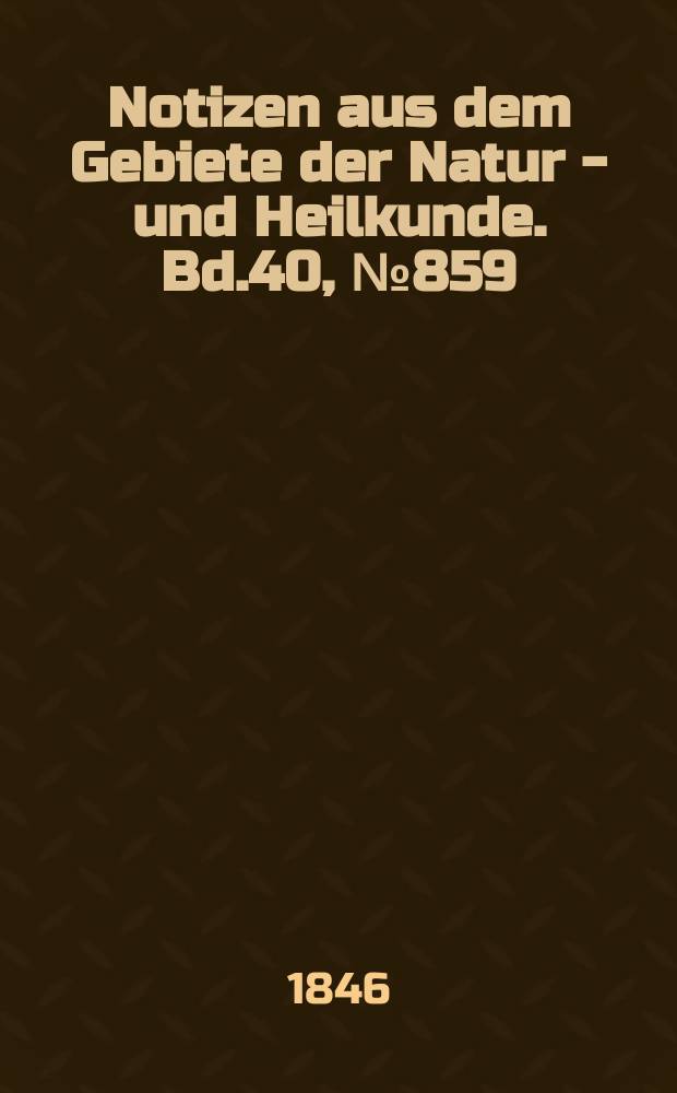 Notizen aus dem Gebiete der Natur - und Heilkunde. Bd.40, №859