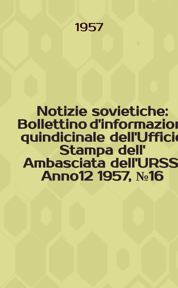 Notizie sovietiche : Bollettino d'informazioni quindicinale dell'Ufficio Stampa dell' Ambasciata dell'URSS. Anno12 1957, №16