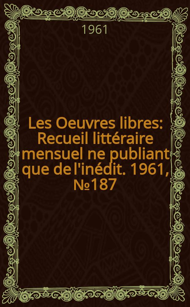 Les Oeuvres libres : Recueil litt&eacute;raire mensuel ne publiant que de l'in&eacute;dit. 1961, №187