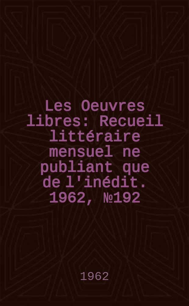 Les Oeuvres libres : Recueil littéraire mensuel ne publiant que de l'inédit. 1962, №192