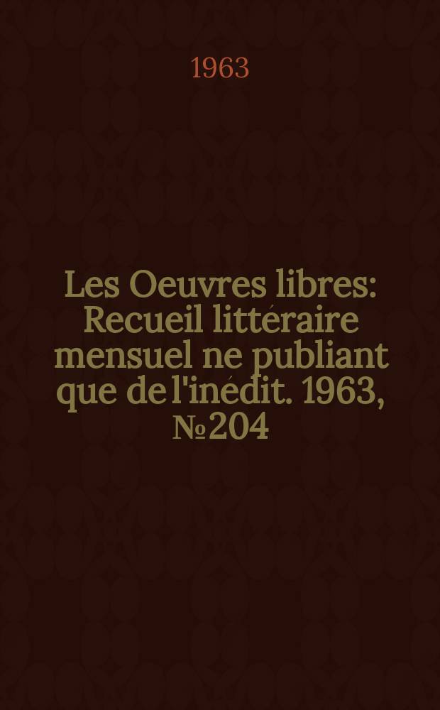 Les Oeuvres libres : Recueil litt&eacute;raire mensuel ne publiant que de l'in&eacute;dit. 1963, №204