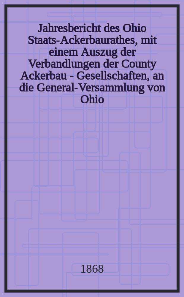 Jahresbericht des Ohio Staats-Ackerbaurathes, mit einem Auszug der Verbandlungen der County Ackerbau - Gesellschaften, an die General-Versammlung von Ohio. 22 : 1867