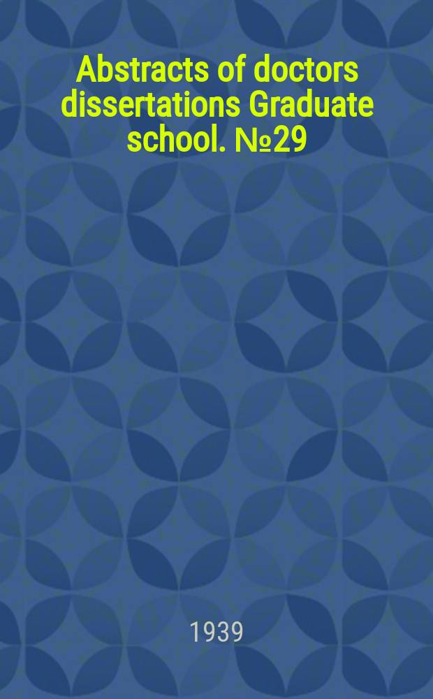 Abstracts of doctors dissertations Graduate school. №29 : 1938/39