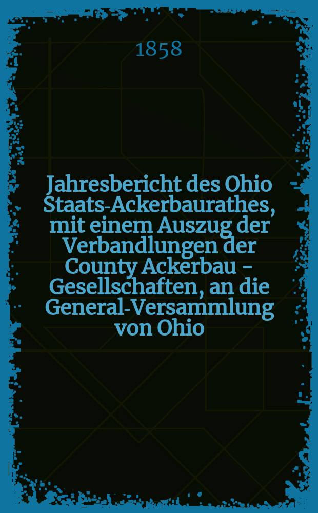 Jahresbericht des Ohio Staats-Ackerbaurathes, mit einem Auszug der Verbandlungen der County Ackerbau - Gesellschaften, an die General-Versammlung von Ohio. 12 : 1857