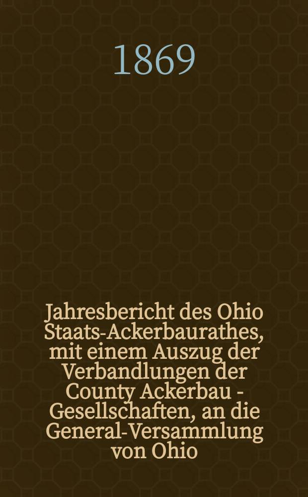 Jahresbericht des Ohio Staats-Ackerbaurathes, mit einem Auszug der Verbandlungen der County Ackerbau - Gesellschaften, an die General-Versammlung von Ohio. 23 : 1868