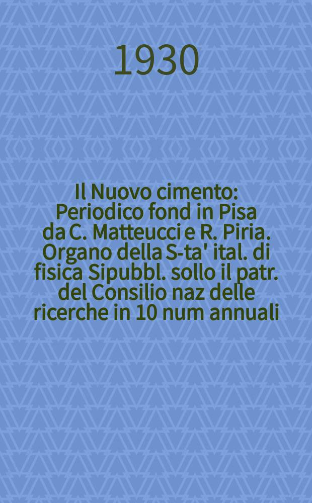 Il Nuovo cimento : Periodico fond in Pisa da C. Matteucci e R. Piria. Organo della S-ta' ital. di fisica Sipubbl. sollo il patr. del Consilio naz delle ricerche in 10 num annuali. A.7 1930, №2