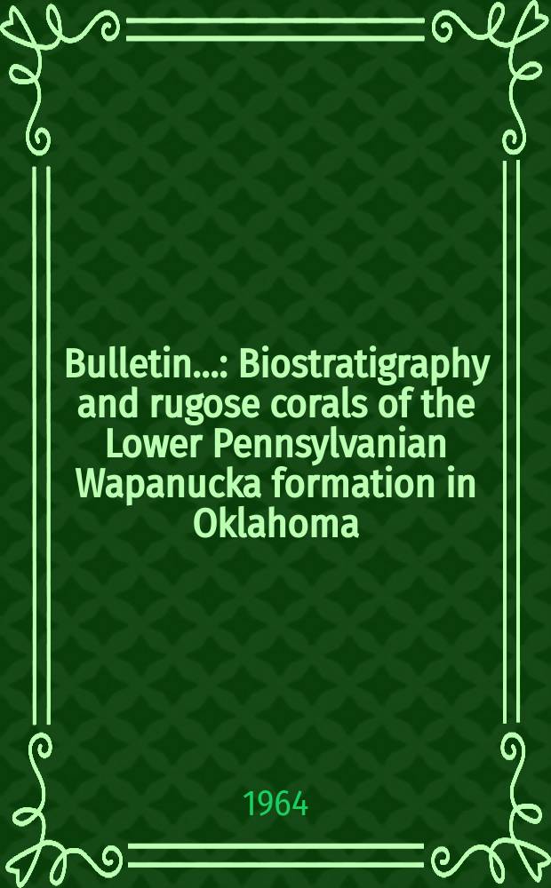 Bulletin.. : Biostratigraphy and rugose corals of the Lower Pennsylvanian Wapanucka formation in Oklahoma