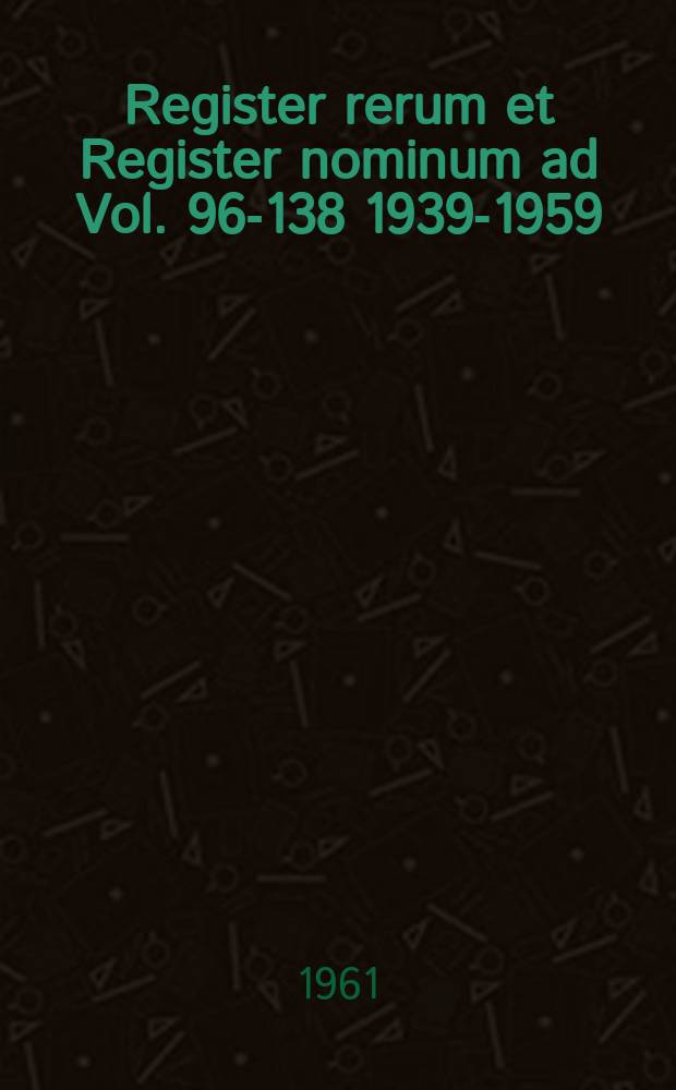 Register rerum et Register nominum ad Vol. 96-138 [1939-1959] : Confecit C.M. Imhof-Revers