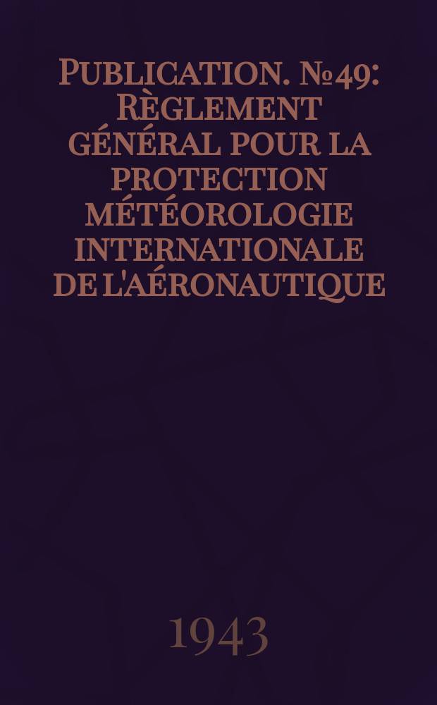 Publication. №49 : Règlement général pour la protection météorologie internationale de l'aéronautique