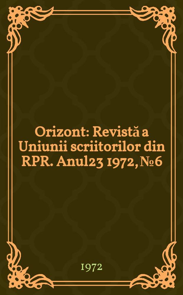 Orizont : Revistă a Uniunii scriitorilor din RPR. Anul23 1972, №6