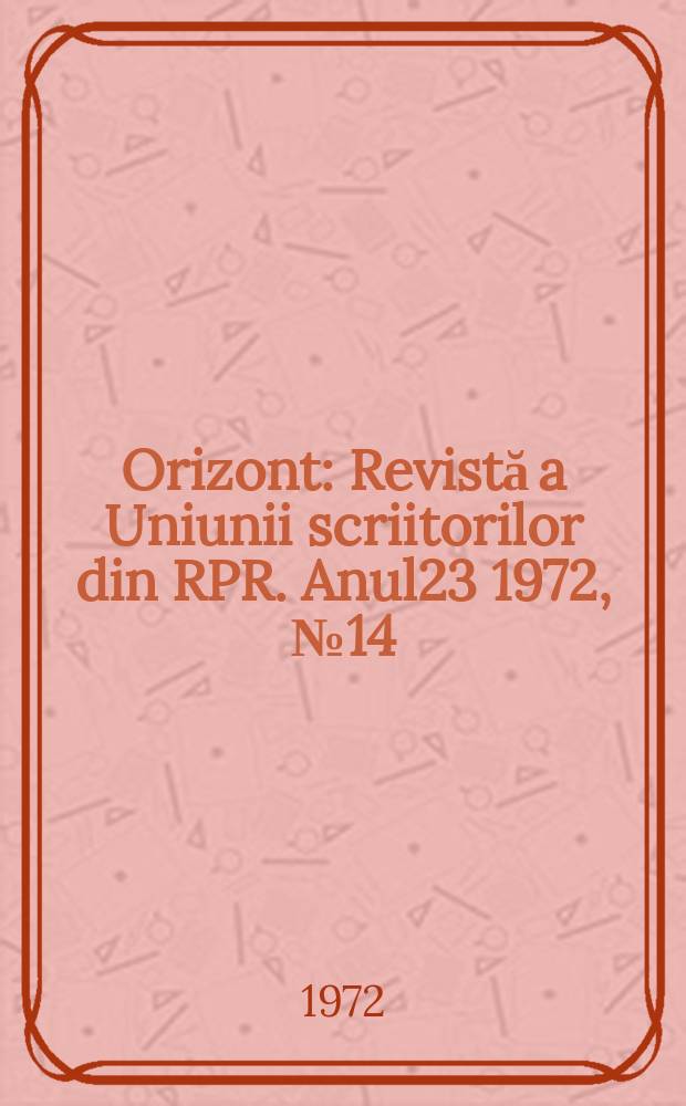 Orizont : Revistă a Uniunii scriitorilor din RPR. Anul23 1972, №14