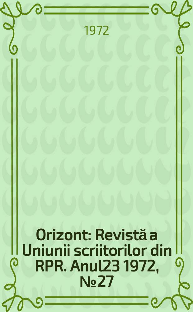 Orizont : Revistă a Uniunii scriitorilor din RPR. Anul23 1972, №27