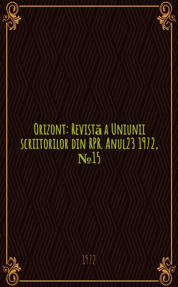Orizont : Revistă a Uniunii scriitorilor din RPR. Anul23 1972, №15