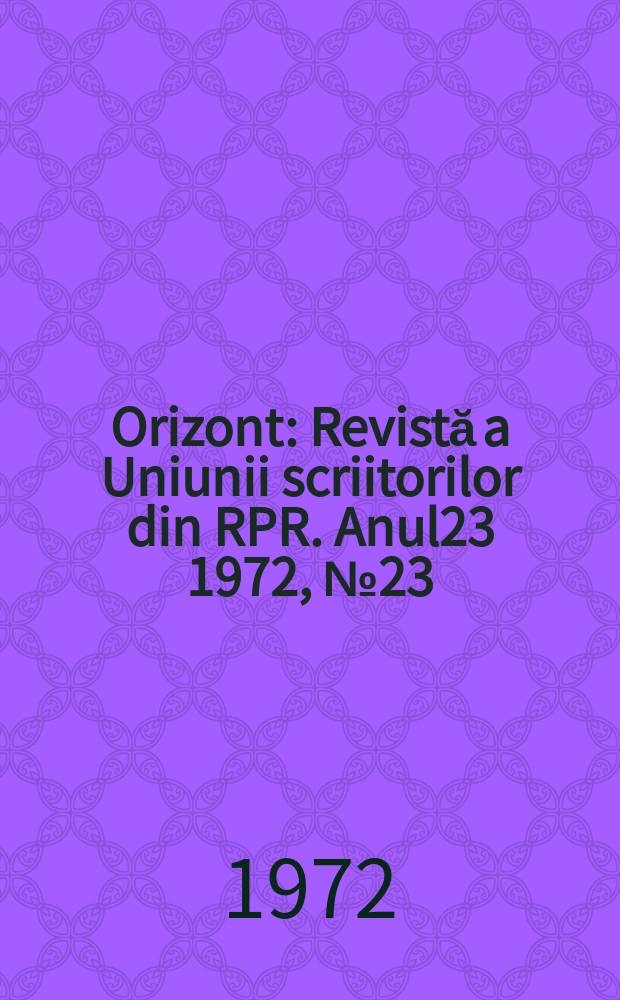 Orizont : Revistă a Uniunii scriitorilor din RPR. Anul23 1972, №23