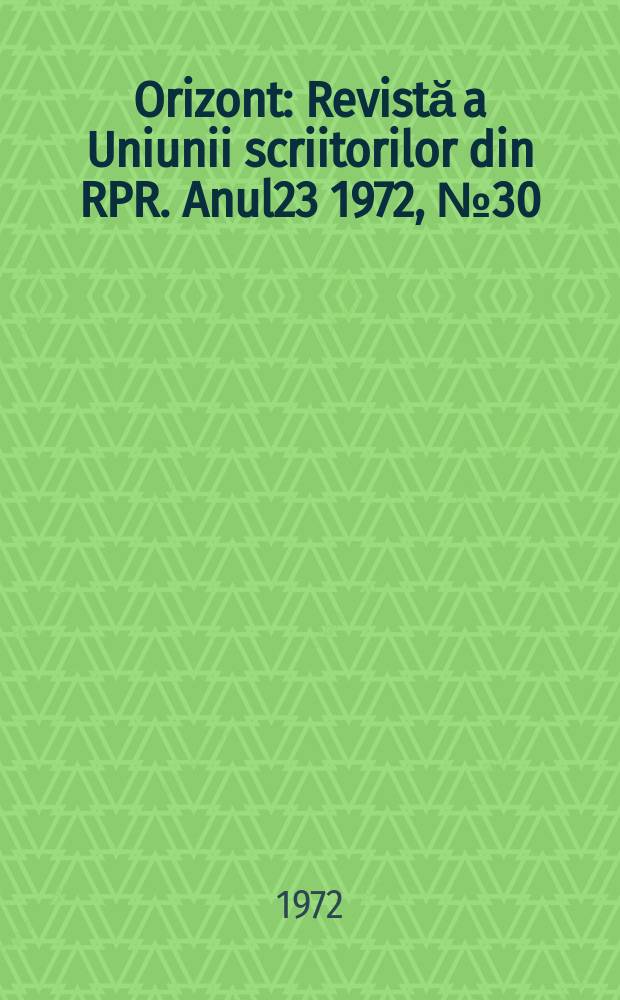 Orizont : Revistă a Uniunii scriitorilor din RPR. Anul23 1972, №30