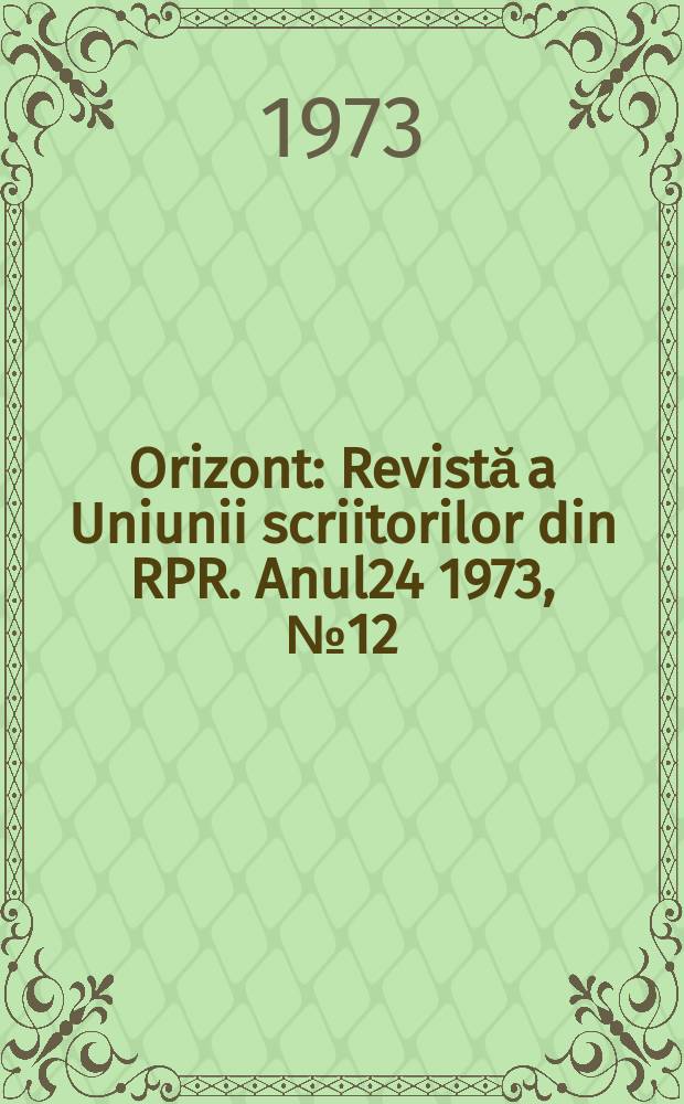 Orizont : Revistă a Uniunii scriitorilor din RPR. Anul24 1973, №12(265)