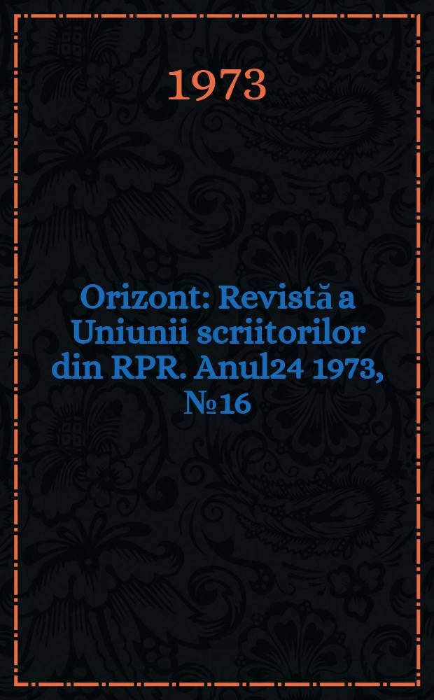 Orizont : Revistă a Uniunii scriitorilor din RPR. Anul24 1973, №16(269)