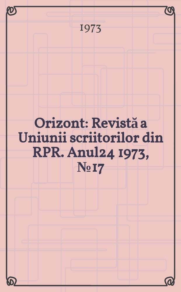 Orizont : Revistă a Uniunii scriitorilor din RPR. Anul24 1973, №17(270)