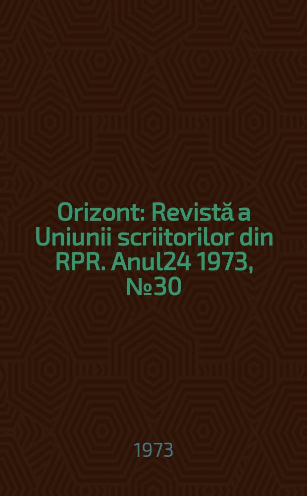 Orizont : Revistă a Uniunii scriitorilor din RPR. Anul24 1973, №30(283)