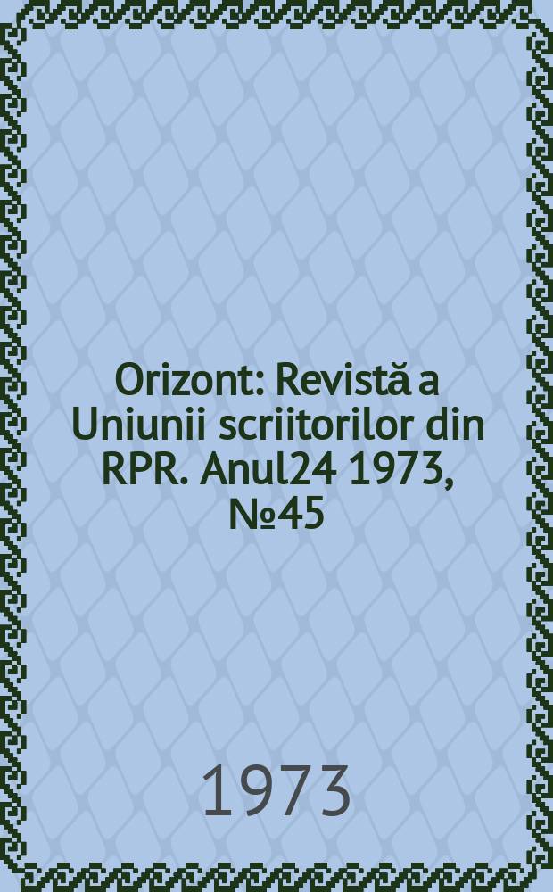 Orizont : Revistă a Uniunii scriitorilor din RPR. Anul24 1973, №45(298)