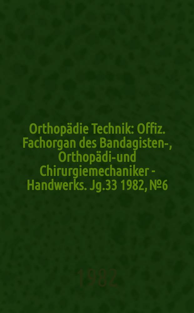 Orthopädie Technik : Offiz. Fachorgan des Bandagisten-, Orthopädie- und Chirurgiemechaniker - Handwerks. Jg.33 1982, №6