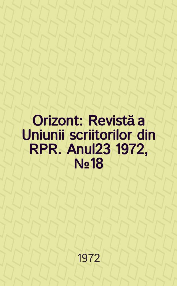 Orizont : Revistă a Uniunii scriitorilor din RPR. Anul23 1972, №18