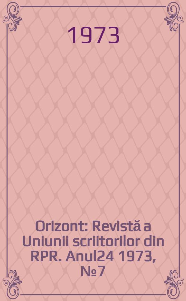 Orizont : Revistă a Uniunii scriitorilor din RPR. Anul24 1973, №7(260)