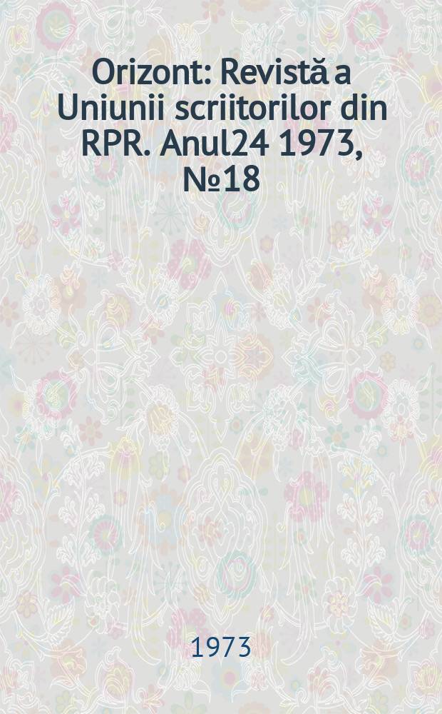 Orizont : Revistă a Uniunii scriitorilor din RPR. Anul24 1973, №18(271)