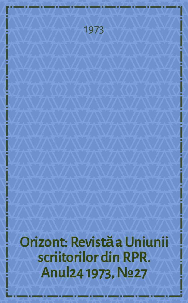 Orizont : Revistă a Uniunii scriitorilor din RPR. Anul24 1973, №27(280)