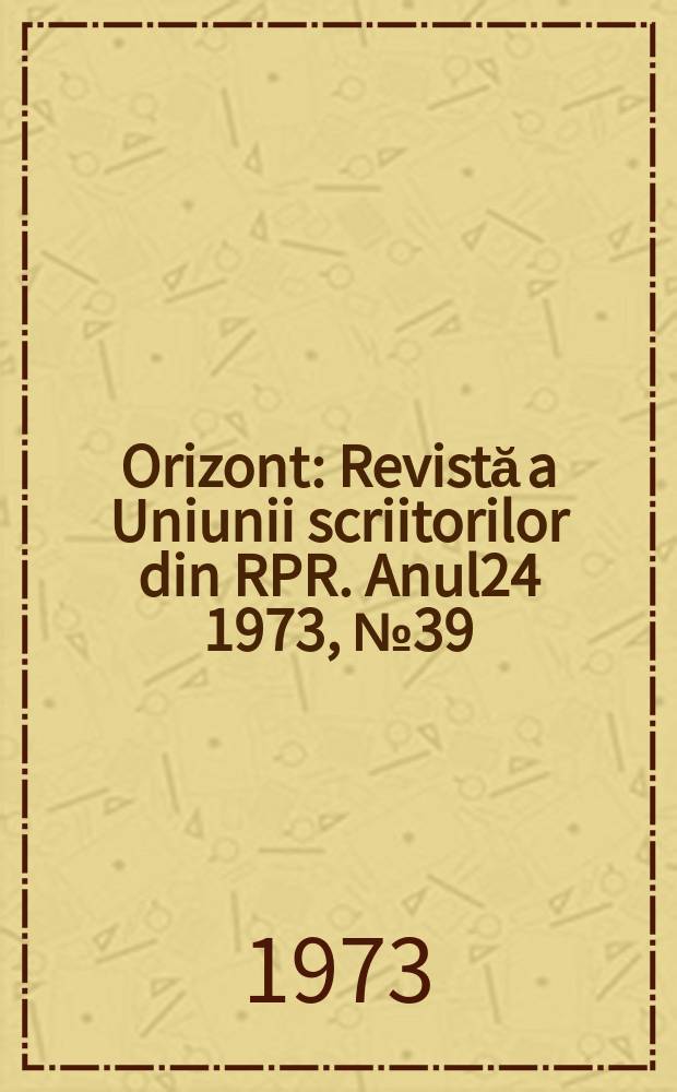 Orizont : Revistă a Uniunii scriitorilor din RPR. Anul24 1973, №39(292)