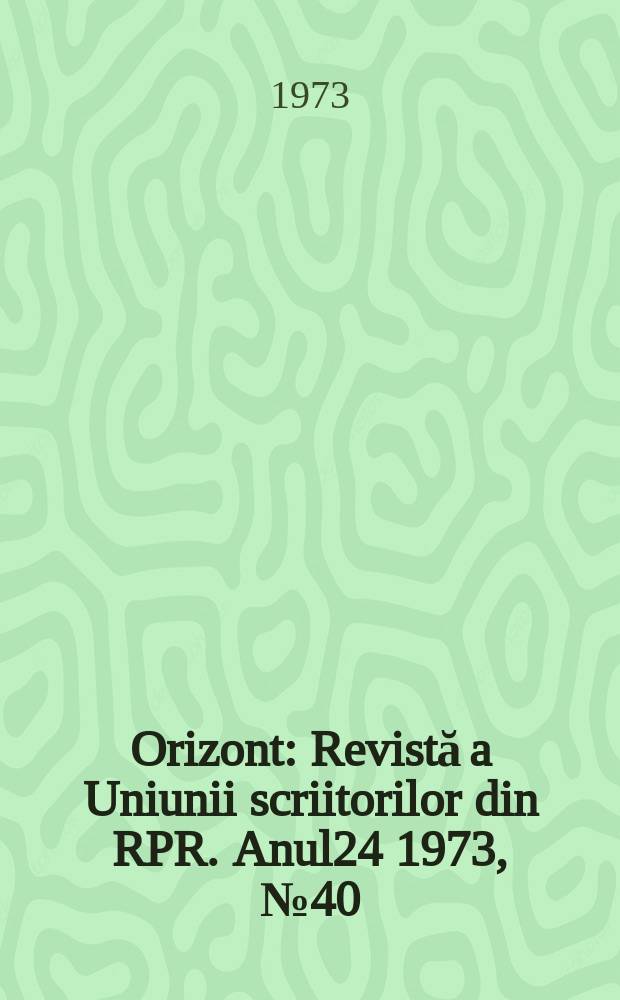 Orizont : Revistă a Uniunii scriitorilor din RPR. Anul24 1973, №40(293)
