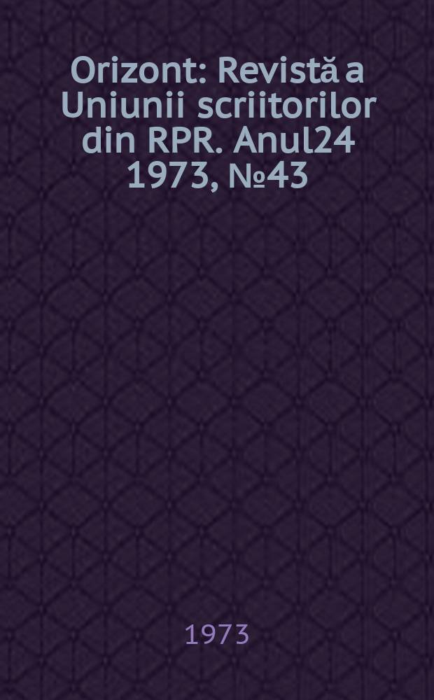 Orizont : Revistă a Uniunii scriitorilor din RPR. Anul24 1973, №43(296)