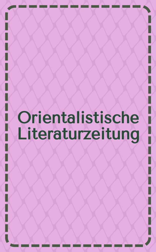 Orientalistische Literaturzeitung : Monatsschrift für die Wissenschaft vom ganzen Orient und seinen Beziehungen zu den angrenzen den Kulturkreisen