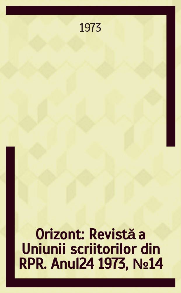 Orizont : Revistă a Uniunii scriitorilor din RPR. Anul24 1973, №14(267)