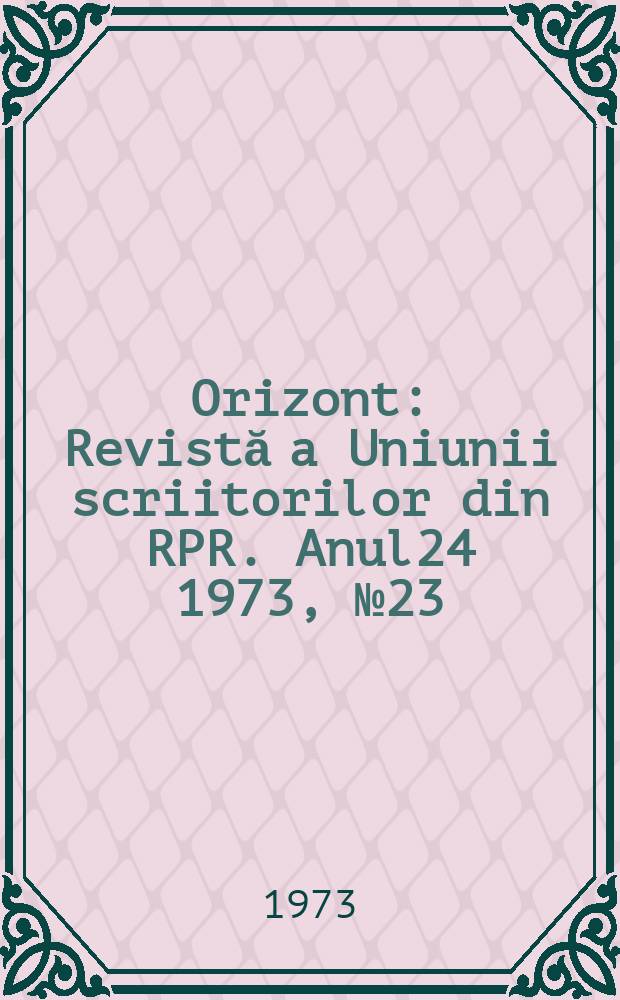 Orizont : Revistă a Uniunii scriitorilor din RPR. Anul24 1973, №23(276)