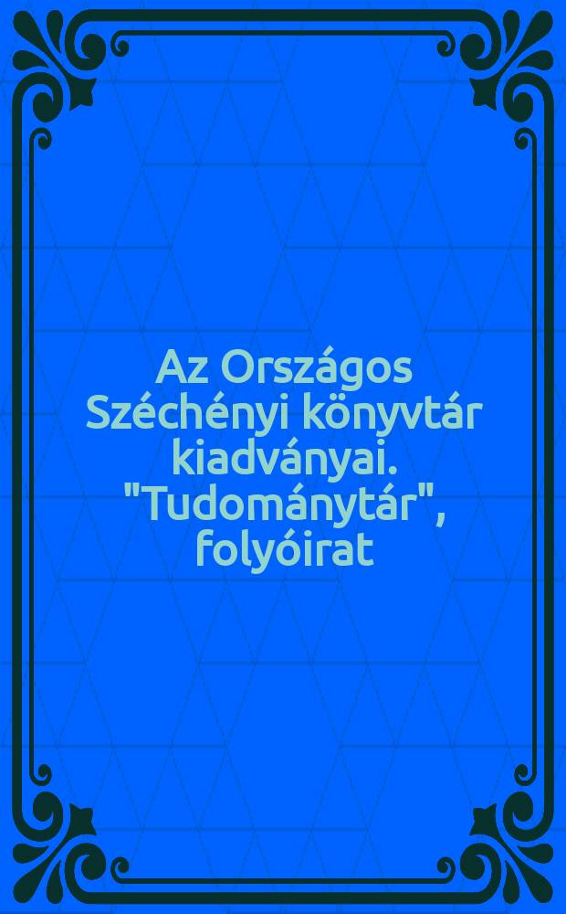 Az Országos Széchényi könyvtár kiadványai. "Tudománytár", folyóirat (1834-1844; Budapest)