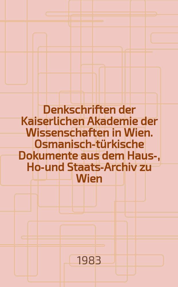 Denkschriften der Kaiserlichen Akademie der Wissenschaften in Wien. Osmanisch-türkische Dokumente aus dem Haus-, Hof- und Staats-Archiv zu Wien
